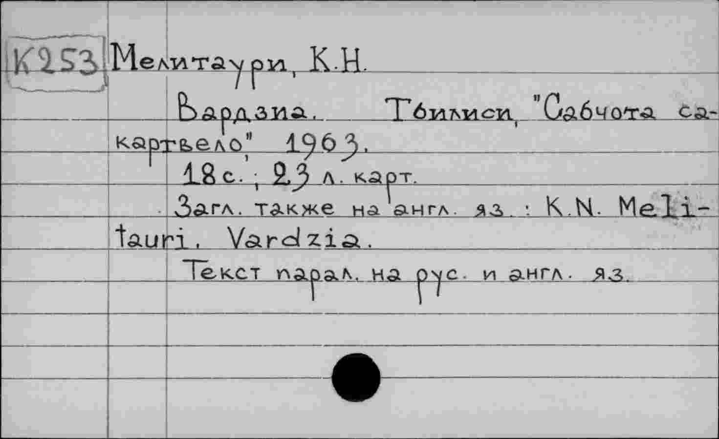 ﻿ри, К• Н	 	1	j оардаиА,	Тбилиси, Qg.6чotä- Cä-	картьедо”	1^6^.	 4_£ с. ■ 9,3 л. карт.		
—	Лаш	За ГЛ. также _ на ан гл	1 К N, Me 1Т~ п1,	V<ard zia.		 Тексі па^ал. на ^с- и ан гл • jia	
			•	